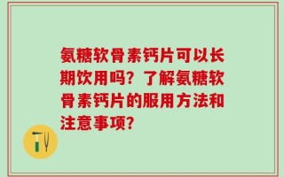 氨糖软骨素钙片可以长期饮用吗？了解氨糖软骨素钙片的服用方法和注意事项？