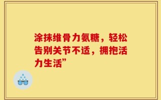 涂抹维骨力氨糖，轻松告别关节不适，拥抱活力生活”