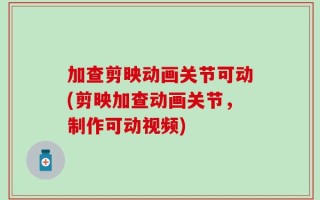 加查剪映动画关节可动(剪映加查动画关节，制作可动视频)