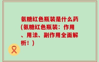 氨糖红色瓶装是什么药(氨糖红色瓶装：作用、用法、副作用全面解析！)