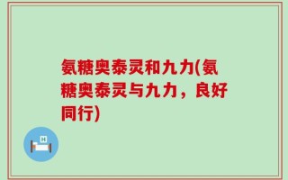 氨糖奥泰灵和九力(氨糖奥泰灵与九力，良好同行)