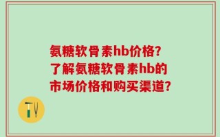 氨糖软骨素hb价格？了解氨糖软骨素hb的市场价格和购买渠道？