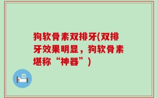 狗软骨素双排牙(双排牙效果明显，狗软骨素堪称“神器”)