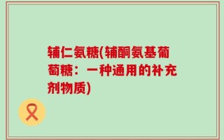 辅仁氨糖(辅酮氨基葡萄糖：一种通用的补充剂物质)