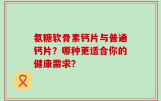 氨糖软骨素钙片与普通钙片？哪种更适合你的健康需求？