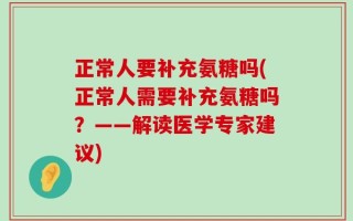 正常人要补充氨糖吗(正常人需要补充氨糖吗？——解读医学专家建议)