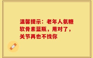温馨提示：老年人氨糖软骨素蓝瓶，用对了，关节再也不找你