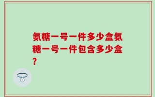 氨糖一号一件多少盒氨糖一号一件包含多少盒？