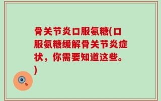 骨关节炎口服氨糖(口服氨糖缓解骨关节炎症状，你需要知道这些。)
