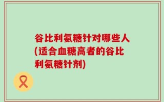 谷比利氨糖针对哪些人(适合血糖高者的谷比利氨糖针剂)