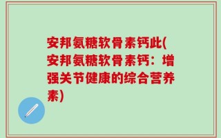 安邦氨糖软骨素钙此(安邦氨糖软骨素钙：增强关节健康的综合营养素)