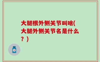 大腿根外侧关节叫啥(大腿外侧关节名是什么？)