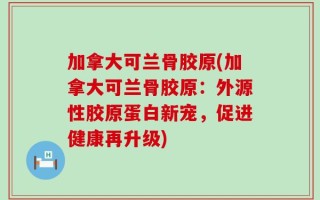 加拿大可兰骨胶原(加拿大可兰骨胶原：外源性胶原蛋白新宠，促进健康再升级)