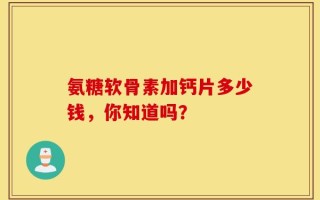 氨糖软骨素加钙片多少钱，你知道吗？