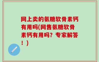 网上卖的氨糖软骨素钙有用吗(网售氨糖软骨素钙有用吗？专家解答！)