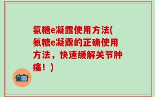 氨糖e凝露使用方法(氨糖e凝露的正确使用方法，快速缓解关节肿痛！)
