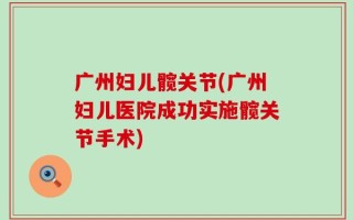 广州妇儿髋关节(广州妇儿医院成功实施髋关节手术)