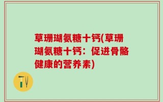 草珊瑚氨糖十钙(草珊瑚氨糖十钙：促进骨骼健康的营养素)