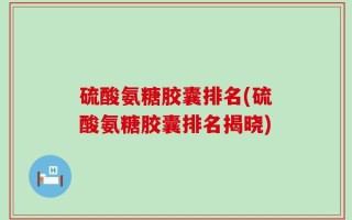 硫酸氨糖胶囊排名(硫酸氨糖胶囊排名揭晓)