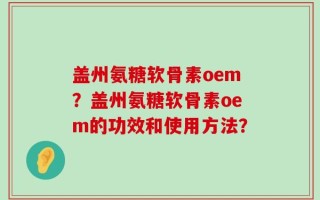 盖州氨糖软骨素oem？盖州氨糖软骨素oem的功效和使用方法？