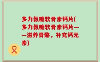 多力氨糖软骨素钙片(多力氨糖软骨素钙片——滋养骨骼，补充钙元素)