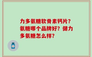 力多氨糖软骨素钙片？氨糖哪个品牌好？健力多氨糖怎么样？
