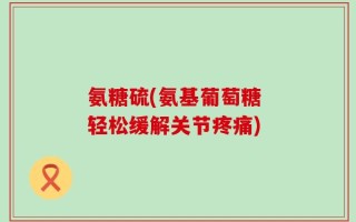 氨糖硫(氨基葡萄糖 轻松缓解关节疼痛)