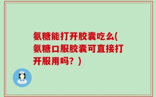 氨糖能打开胶囊吃么(氨糖口服胶囊可直接打开服用吗？)