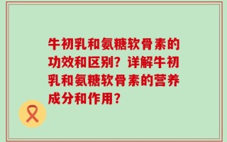 牛初乳和氨糖软骨素的功效和区别？详解牛初乳和氨糖软骨素的营养成分和作用？