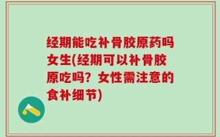 经期能吃补骨胶原药吗女生(经期可以补骨胶原吃吗？女性需注意的食补细节)