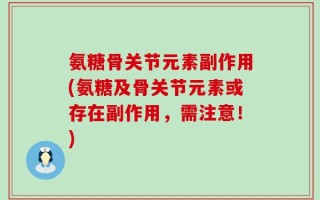 氨糖骨关节元素副作用(氨糖及骨关节元素或存在副作用，需注意！)