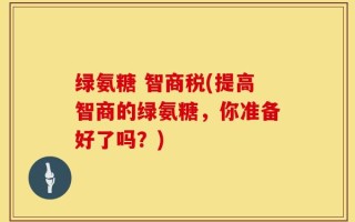 绿氨糖 智商税(提高智商的绿氨糖，你准备好了吗？)