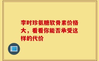 李时珍氨糖软骨素价格大，看看你能否承受这样的代价