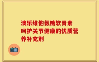 澳乐维他氨糖软骨素 呵护关节健康的优质营养补充剂