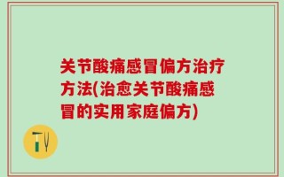 关节酸痛感冒偏方治疗方法(治愈关节酸痛感冒的实用家庭偏方)