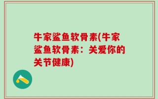 牛家鲨鱼软骨素(牛家鲨鱼软骨素：关爱你的关节健康)