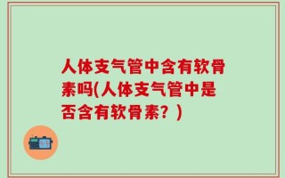 人体支气管中含有软骨素吗(人体支气管中是否含有软骨素？)