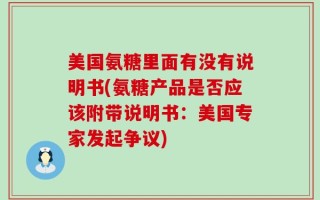 美国氨糖里面有没有说明书(氨糖产品是否应该附带说明书：美国专家发起争议)