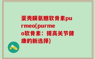 蛋壳膜氨糖软骨素purmeo(purmeo软骨素：提高关节健康的新选择)