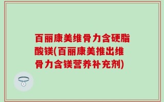 百丽康美维骨力含硬脂酸镁(百丽康美推出维骨力含镁营养补充剂)