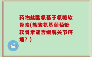 药物盐酸氨基于氨糖软骨素(盐酸氨基葡萄糖软骨素能否缓解关节疼痛？)