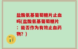 盐酸氨基葡萄糖片止血吗(盐酸氨基葡萄糖片：能否作为有效止血药物？)