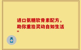进口氨糖软骨素配方，助你重拾灵动自如生活”
