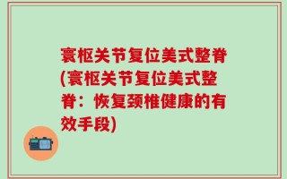 寰枢关节复位美式整脊(寰枢关节复位美式整脊：恢复颈椎健康的有效手段)