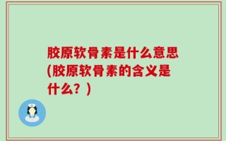胶原软骨素是什么意思(胶原软骨素的含义是什么？)