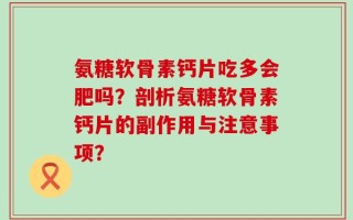 氨糖软骨素钙片吃多会肥吗？剖析氨糖软骨素钙片的副作用与注意事项？