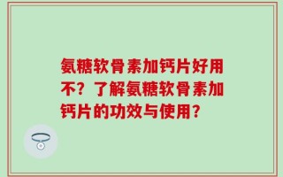 氨糖软骨素加钙片好用不？了解氨糖软骨素加钙片的功效与使用？