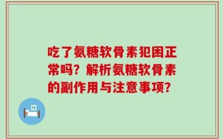 吃了氨糖软骨素犯困正常吗？解析氨糖软骨素的副作用与注意事项？