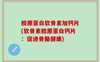 胶原蛋白软骨素加钙片(软骨素胶原蛋白钙片：促进骨骼健康)