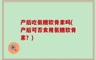 产后吃氨糖软骨素吗(产后可否食用氨糖软骨素？)
